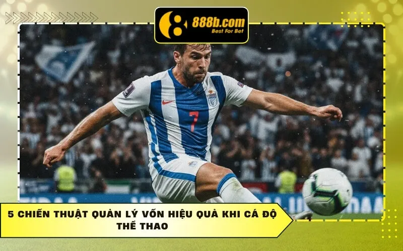 5 Chiến Thuật Quản Lý Vốn Hiệu Quả Khi Cá Độ Thể Thao