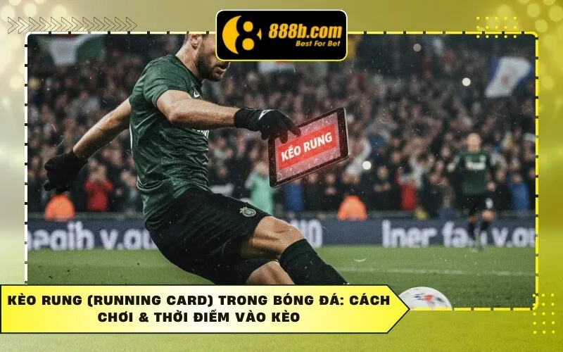 Kèo Rung (Running Card) Trong Bóng Đá: Cách Chơi & Thời Điểm Vào Kèo